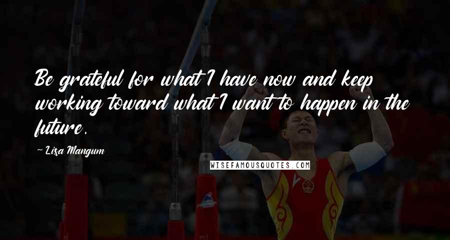 Lisa Mangum Quotes: Be grateful for what I have now and keep working toward what I want to happen in the future.