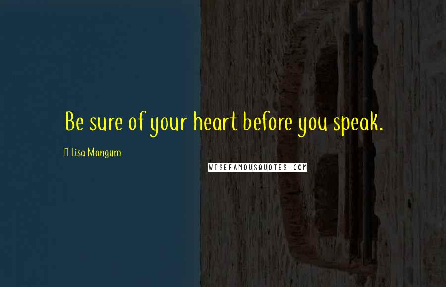 Lisa Mangum Quotes: Be sure of your heart before you speak.