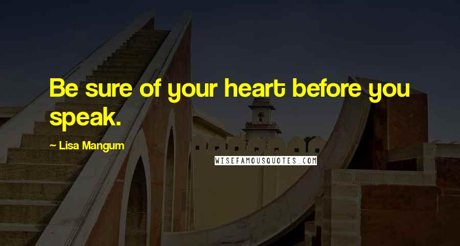 Lisa Mangum Quotes: Be sure of your heart before you speak.