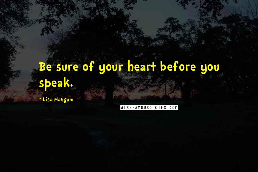 Lisa Mangum Quotes: Be sure of your heart before you speak.