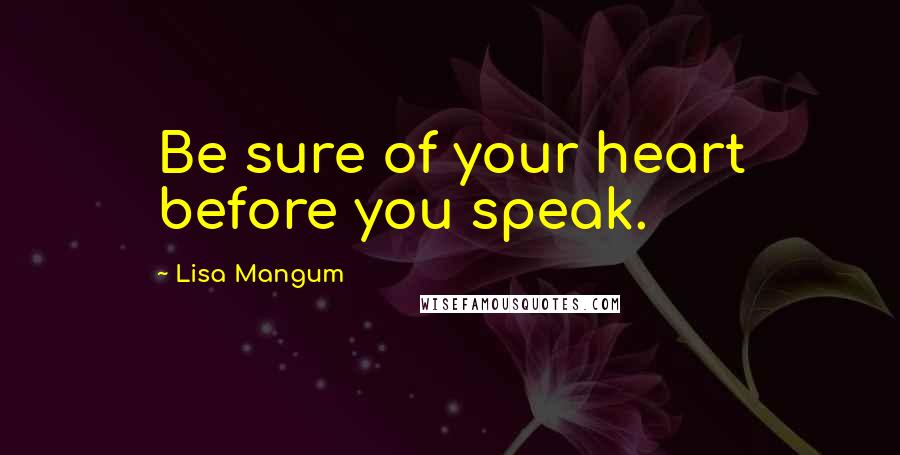 Lisa Mangum Quotes: Be sure of your heart before you speak.