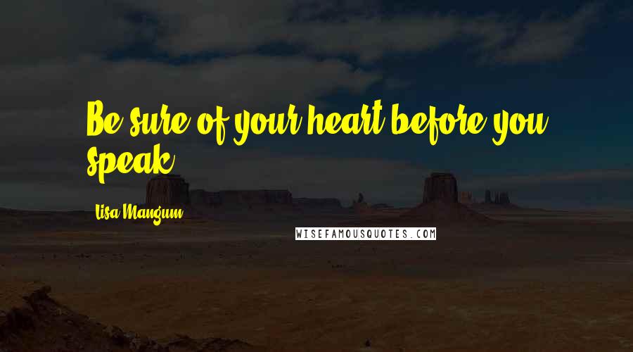 Lisa Mangum Quotes: Be sure of your heart before you speak.