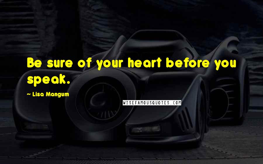 Lisa Mangum Quotes: Be sure of your heart before you speak.