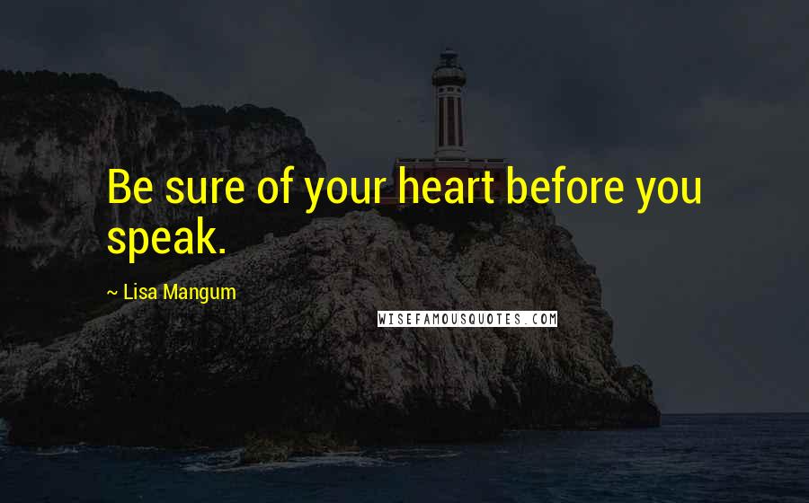 Lisa Mangum Quotes: Be sure of your heart before you speak.