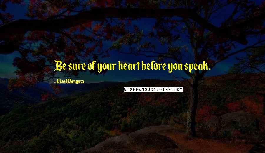 Lisa Mangum Quotes: Be sure of your heart before you speak.