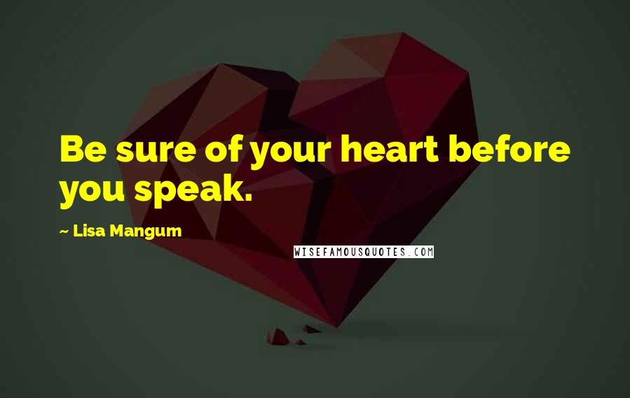 Lisa Mangum Quotes: Be sure of your heart before you speak.