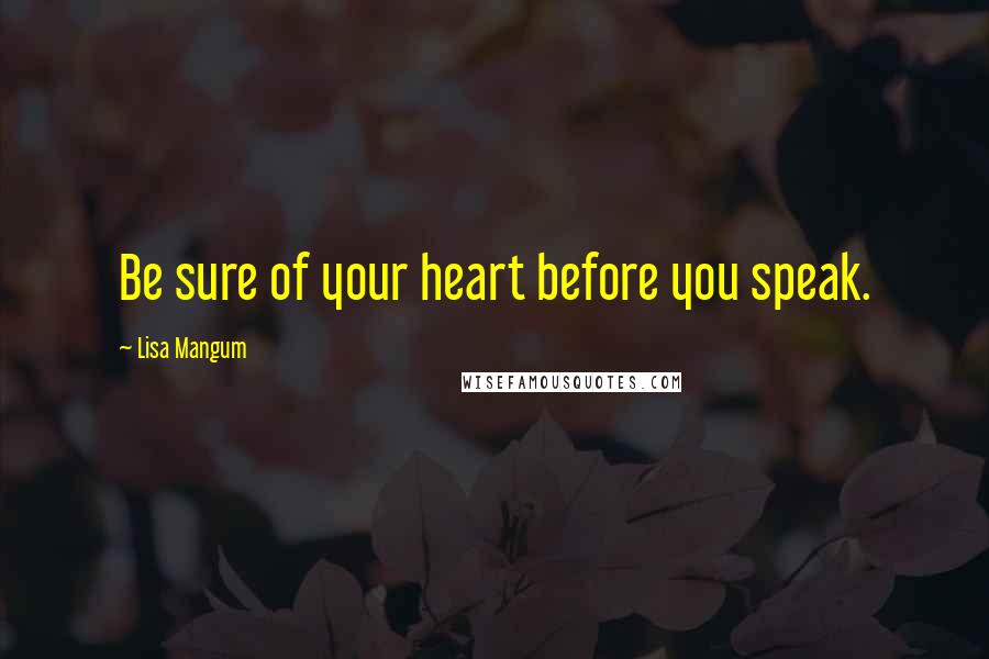 Lisa Mangum Quotes: Be sure of your heart before you speak.
