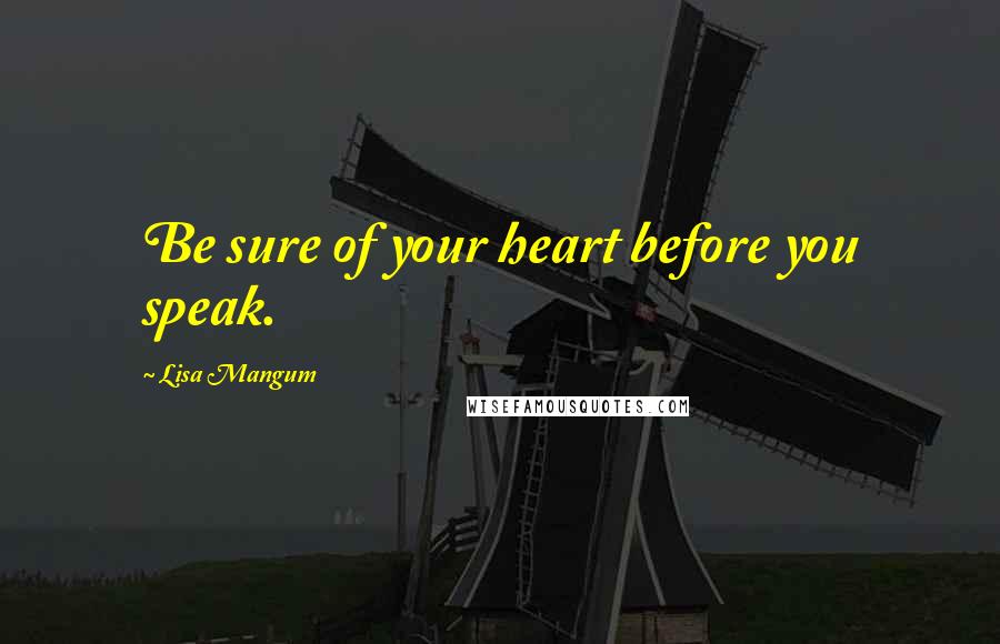 Lisa Mangum Quotes: Be sure of your heart before you speak.