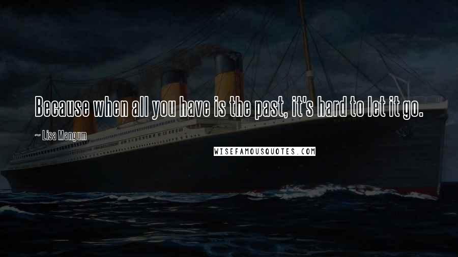 Lisa Mangum Quotes: Because when all you have is the past, it's hard to let it go.