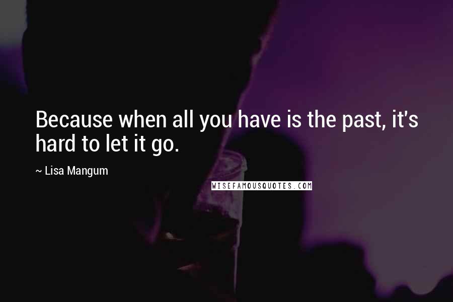 Lisa Mangum Quotes: Because when all you have is the past, it's hard to let it go.