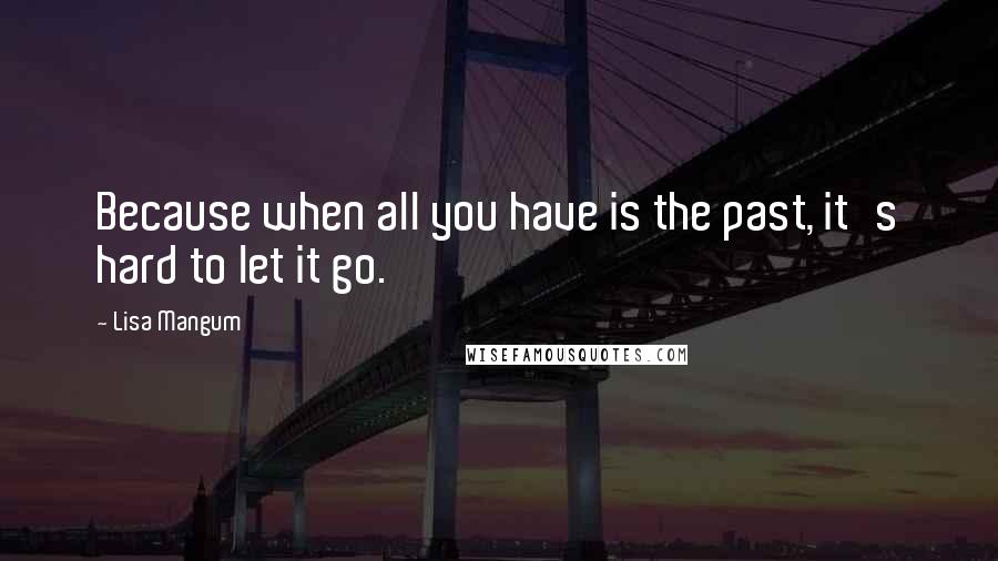 Lisa Mangum Quotes: Because when all you have is the past, it's hard to let it go.