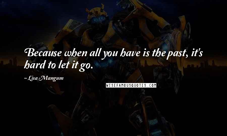 Lisa Mangum Quotes: Because when all you have is the past, it's hard to let it go.