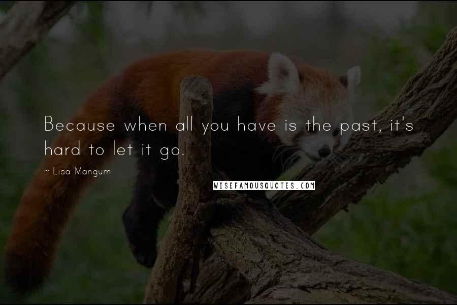 Lisa Mangum Quotes: Because when all you have is the past, it's hard to let it go.
