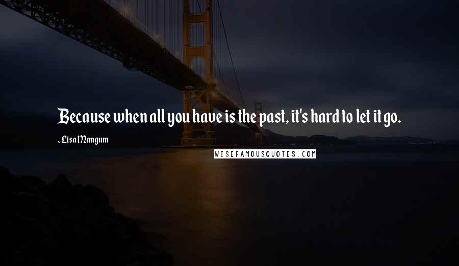 Lisa Mangum Quotes: Because when all you have is the past, it's hard to let it go.