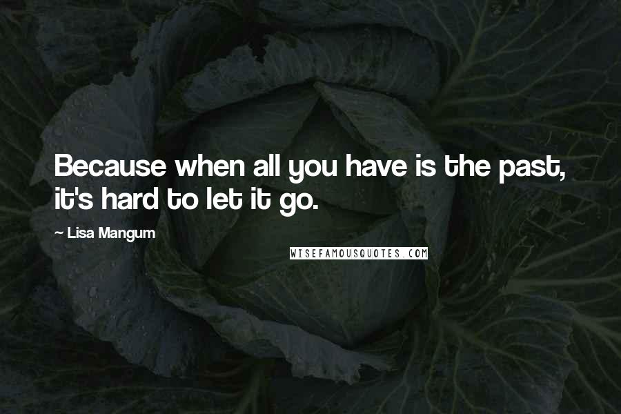 Lisa Mangum Quotes: Because when all you have is the past, it's hard to let it go.