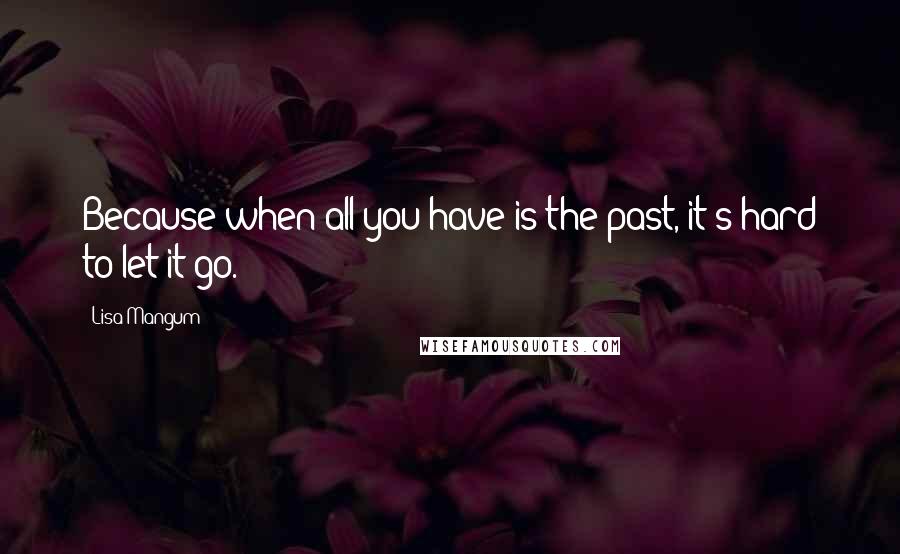 Lisa Mangum Quotes: Because when all you have is the past, it's hard to let it go.