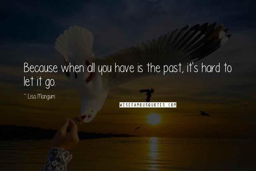 Lisa Mangum Quotes: Because when all you have is the past, it's hard to let it go.