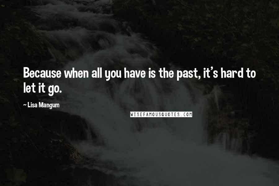 Lisa Mangum Quotes: Because when all you have is the past, it's hard to let it go.