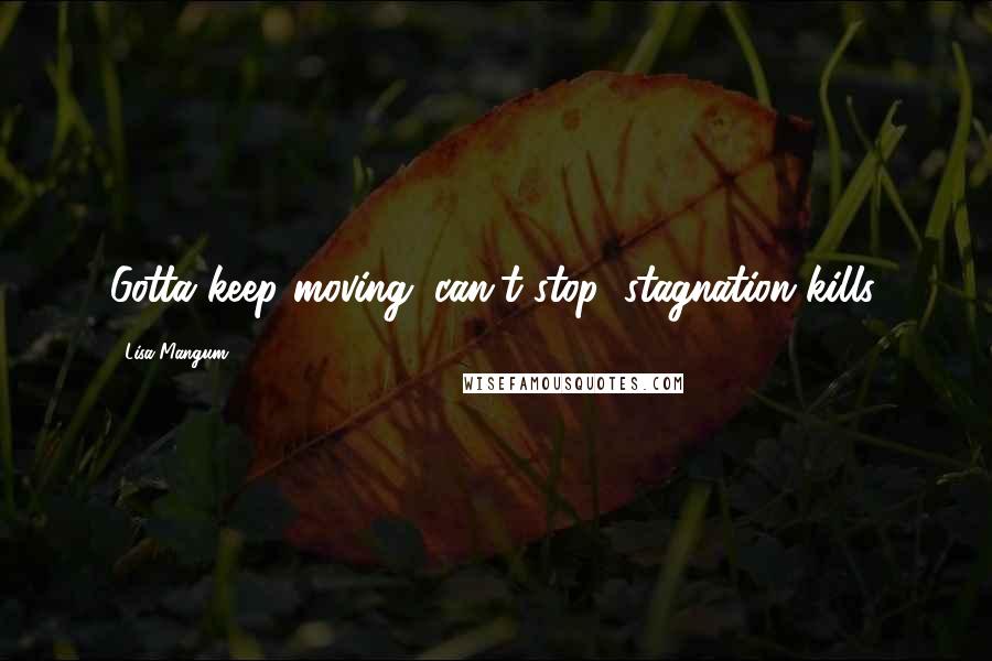 Lisa Mangum Quotes: Gotta keep moving; can't stop; stagnation kills.