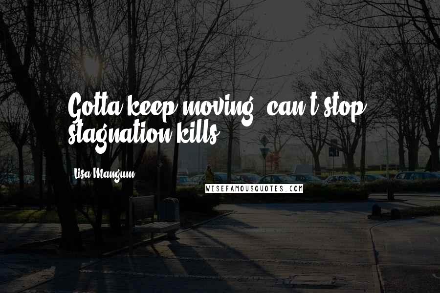 Lisa Mangum Quotes: Gotta keep moving; can't stop; stagnation kills.