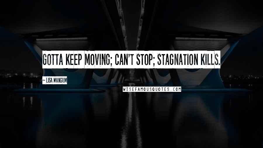 Lisa Mangum Quotes: Gotta keep moving; can't stop; stagnation kills.