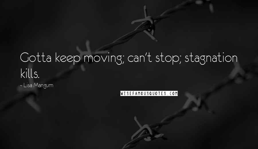 Lisa Mangum Quotes: Gotta keep moving; can't stop; stagnation kills.