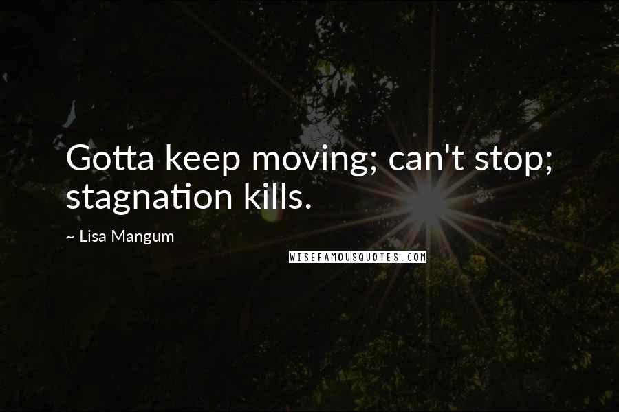 Lisa Mangum Quotes: Gotta keep moving; can't stop; stagnation kills.