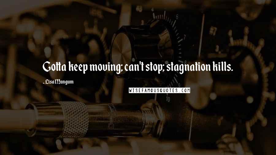 Lisa Mangum Quotes: Gotta keep moving; can't stop; stagnation kills.