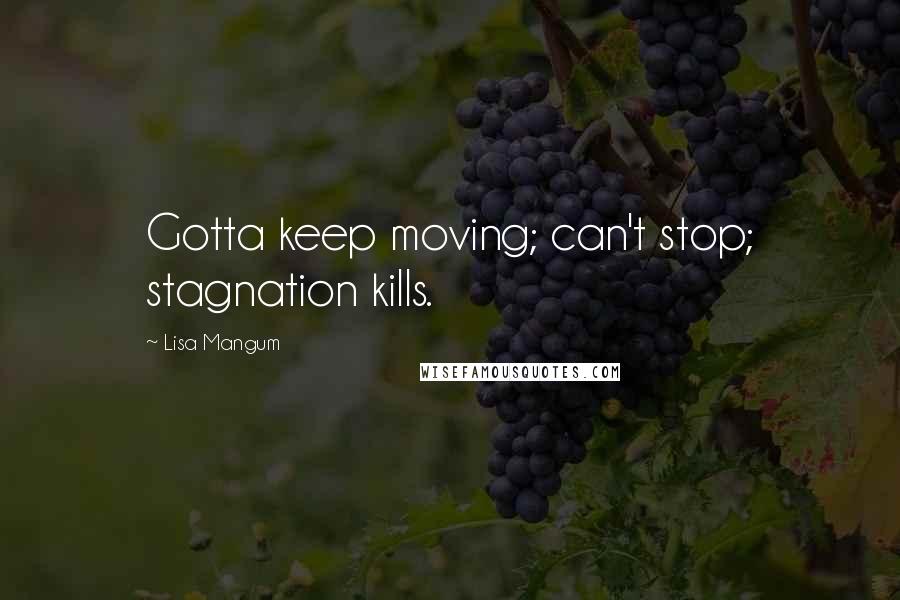 Lisa Mangum Quotes: Gotta keep moving; can't stop; stagnation kills.