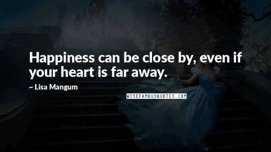 Lisa Mangum Quotes: Happiness can be close by, even if your heart is far away.