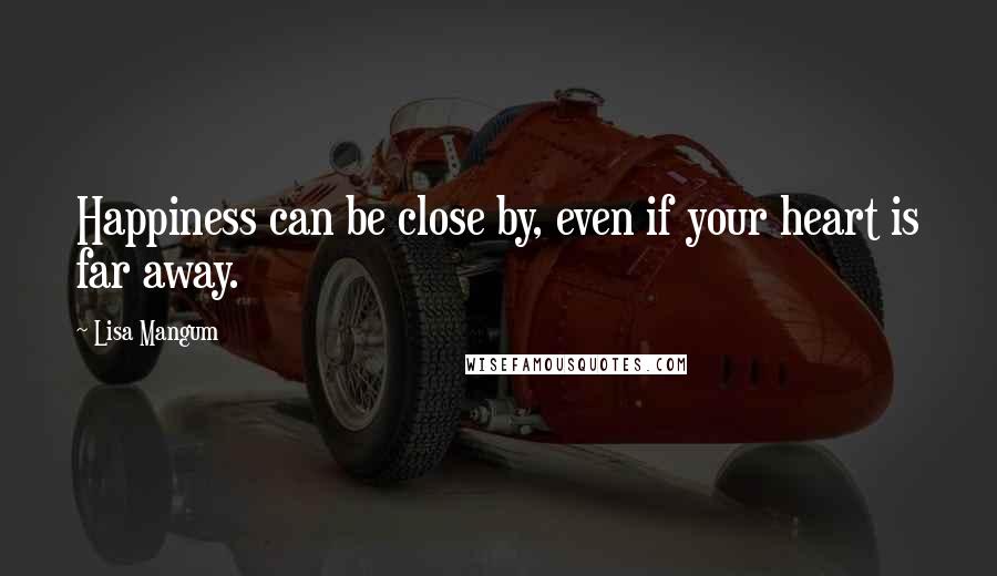 Lisa Mangum Quotes: Happiness can be close by, even if your heart is far away.