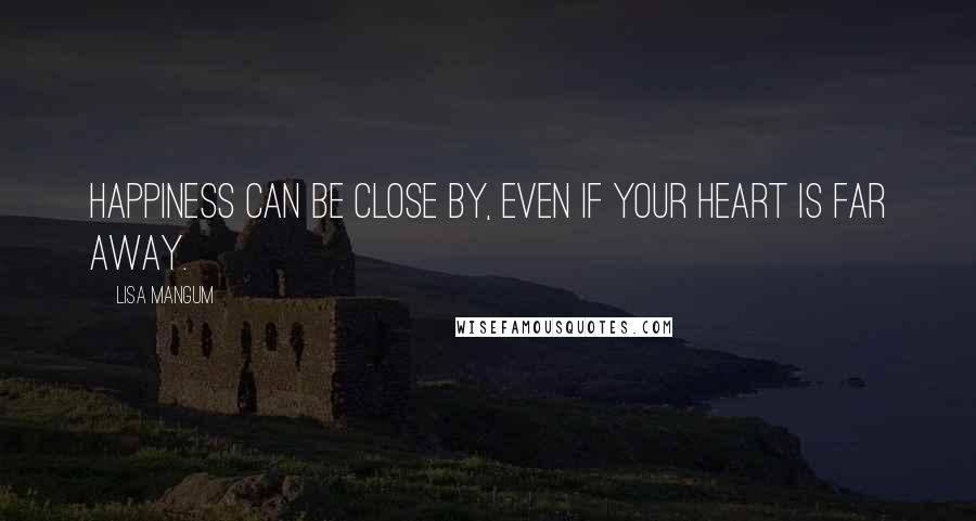 Lisa Mangum Quotes: Happiness can be close by, even if your heart is far away.