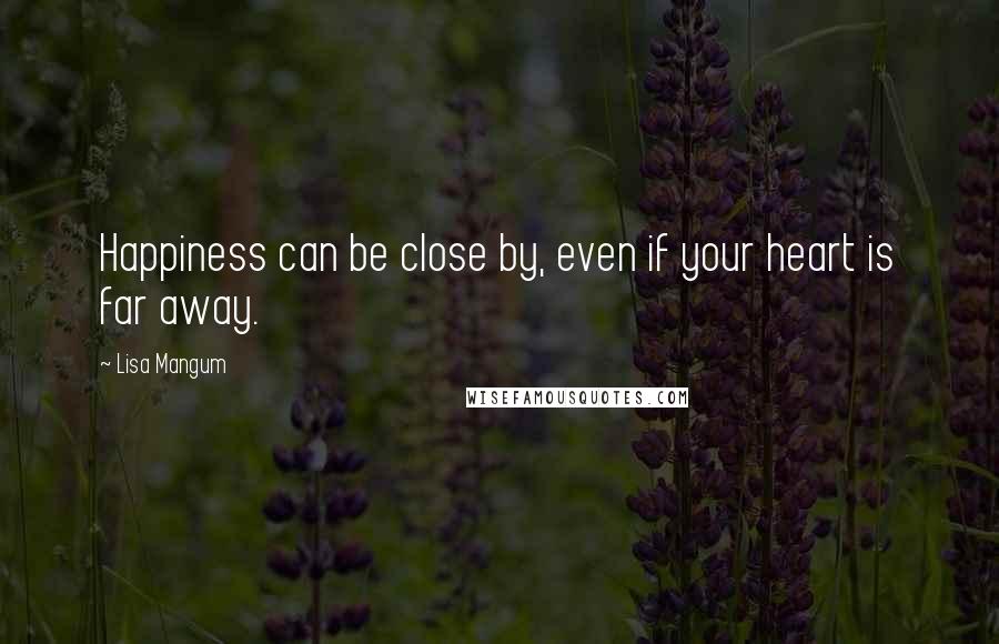 Lisa Mangum Quotes: Happiness can be close by, even if your heart is far away.