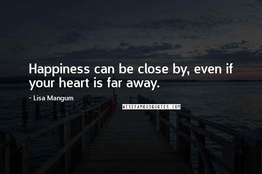Lisa Mangum Quotes: Happiness can be close by, even if your heart is far away.