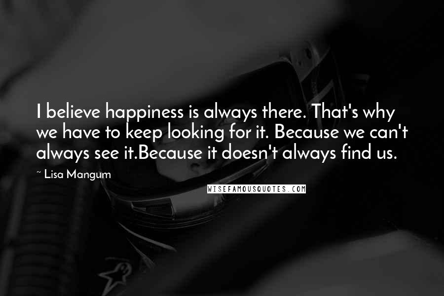 Lisa Mangum Quotes: I believe happiness is always there. That's why we have to keep looking for it. Because we can't always see it.Because it doesn't always find us.