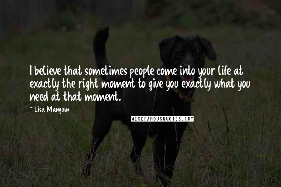 Lisa Mangum Quotes: I believe that sometimes people come into your life at exactly the right moment to give you exactly what you need at that moment.