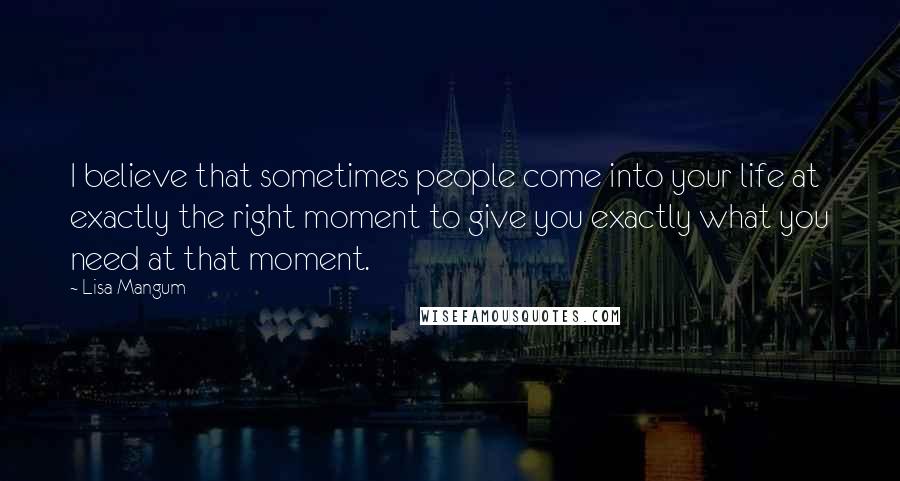 Lisa Mangum Quotes: I believe that sometimes people come into your life at exactly the right moment to give you exactly what you need at that moment.