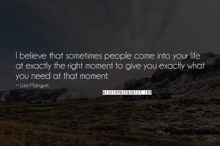 Lisa Mangum Quotes: I believe that sometimes people come into your life at exactly the right moment to give you exactly what you need at that moment.