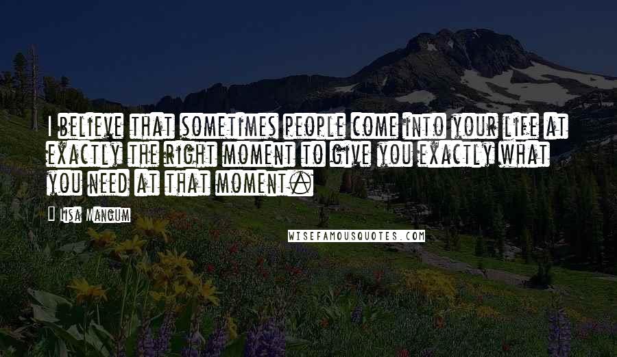 Lisa Mangum Quotes: I believe that sometimes people come into your life at exactly the right moment to give you exactly what you need at that moment.