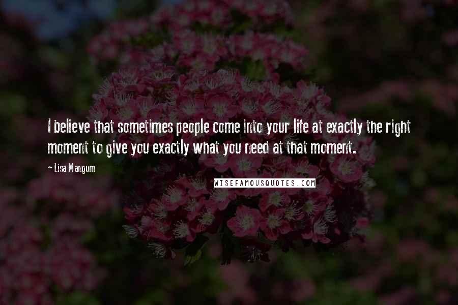 Lisa Mangum Quotes: I believe that sometimes people come into your life at exactly the right moment to give you exactly what you need at that moment.