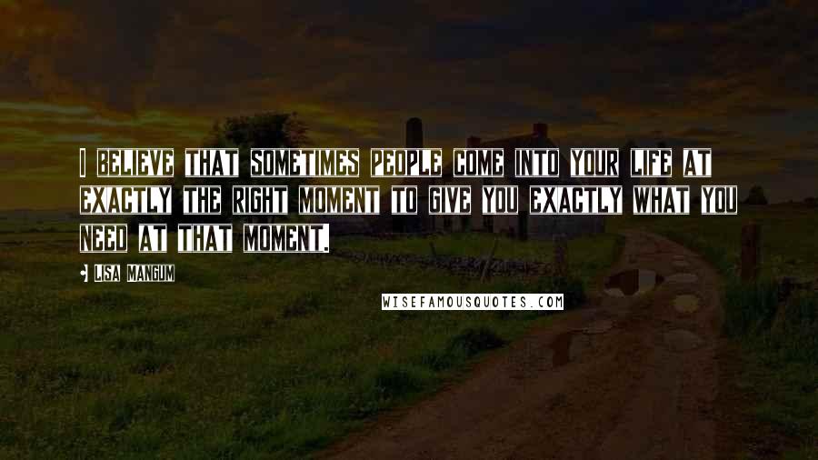 Lisa Mangum Quotes: I believe that sometimes people come into your life at exactly the right moment to give you exactly what you need at that moment.