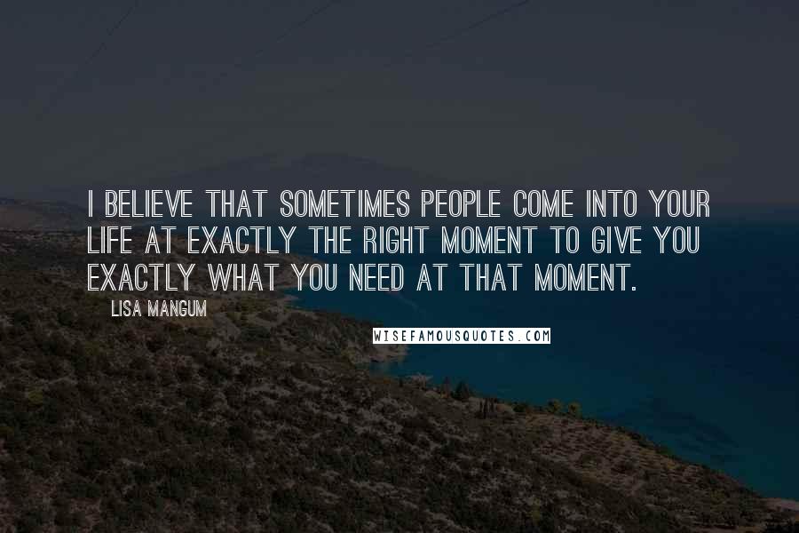 Lisa Mangum Quotes: I believe that sometimes people come into your life at exactly the right moment to give you exactly what you need at that moment.