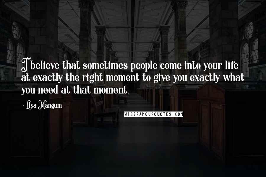 Lisa Mangum Quotes: I believe that sometimes people come into your life at exactly the right moment to give you exactly what you need at that moment.