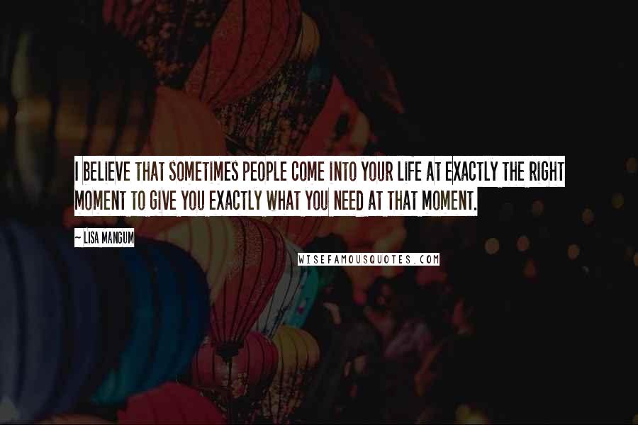 Lisa Mangum Quotes: I believe that sometimes people come into your life at exactly the right moment to give you exactly what you need at that moment.