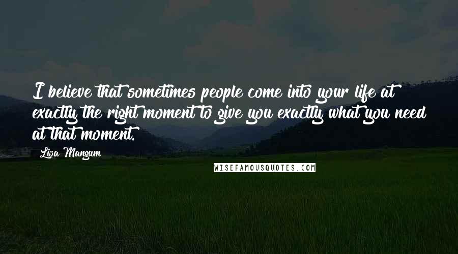 Lisa Mangum Quotes: I believe that sometimes people come into your life at exactly the right moment to give you exactly what you need at that moment.