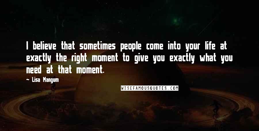 Lisa Mangum Quotes: I believe that sometimes people come into your life at exactly the right moment to give you exactly what you need at that moment.