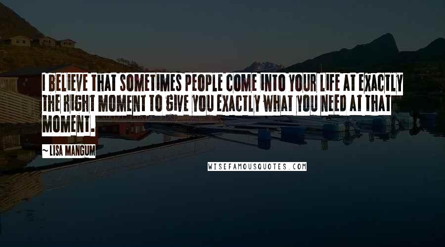 Lisa Mangum Quotes: I believe that sometimes people come into your life at exactly the right moment to give you exactly what you need at that moment.