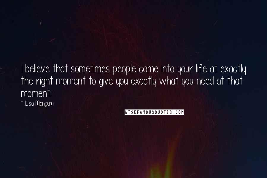 Lisa Mangum Quotes: I believe that sometimes people come into your life at exactly the right moment to give you exactly what you need at that moment.