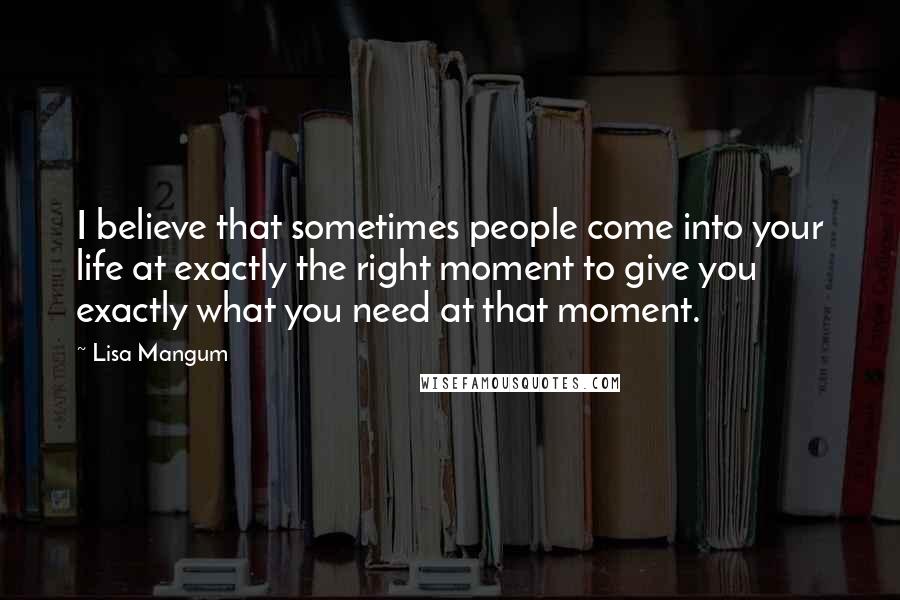 Lisa Mangum Quotes: I believe that sometimes people come into your life at exactly the right moment to give you exactly what you need at that moment.