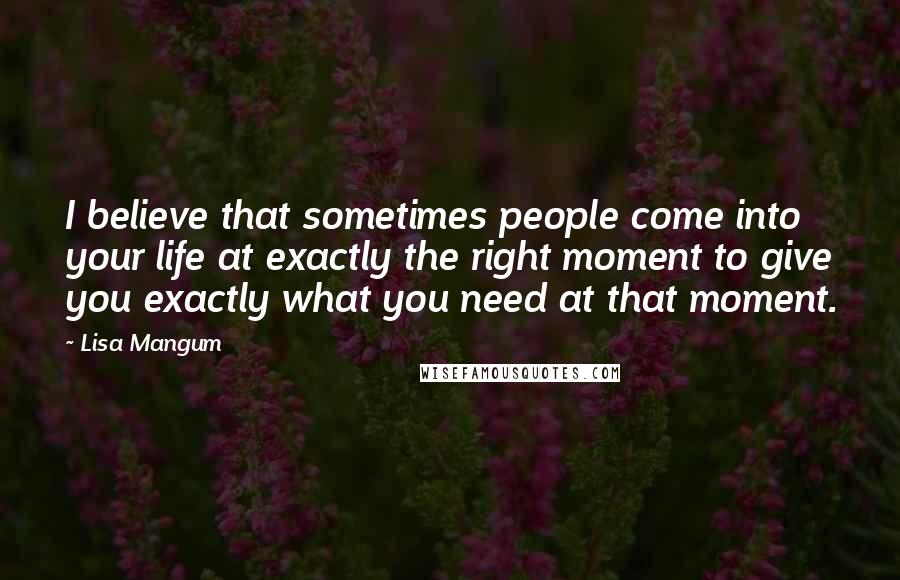 Lisa Mangum Quotes: I believe that sometimes people come into your life at exactly the right moment to give you exactly what you need at that moment.